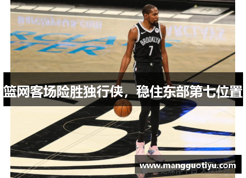 篮网客场险胜独行侠，稳住东部第七位置