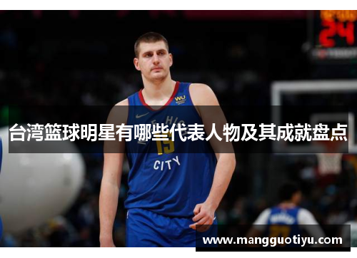 台湾篮球明星有哪些代表人物及其成就盘点