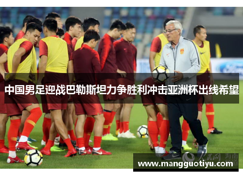 中国男足迎战巴勒斯坦力争胜利冲击亚洲杯出线希望