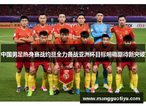 中国男足热身赛战约旦全力备战亚洲杯目标明确期待新突破
