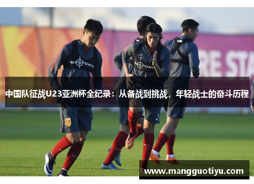 中国队征战U23亚洲杯全纪录：从备战到挑战，年轻战士的奋斗历程